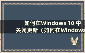 如何在Windows 10 中关闭更新（如何在Windows 10 中关闭更新并更新）